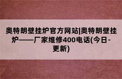 奥特朗壁挂炉官方网站|奥特朗壁挂炉——厂家维修400电话(今日-更新)